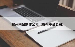 广东贺州网站制作公司（贺州平台公司）